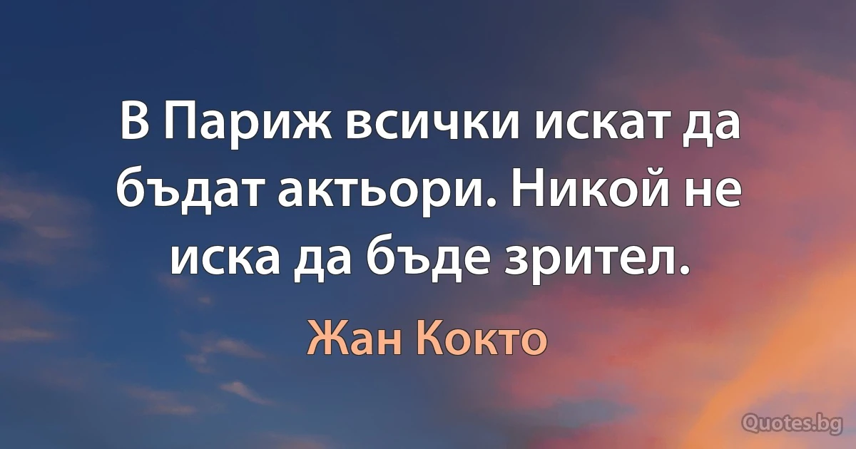 В Париж всички искат да бъдат актьори. Никой не иска да бъде зрител. (Жан Кокто)