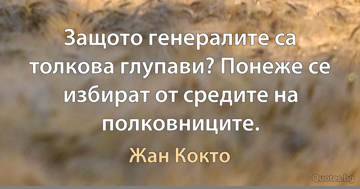 Защото генералите са толкова глупави? Понеже се избират от средите на полковниците. (Жан Кокто)