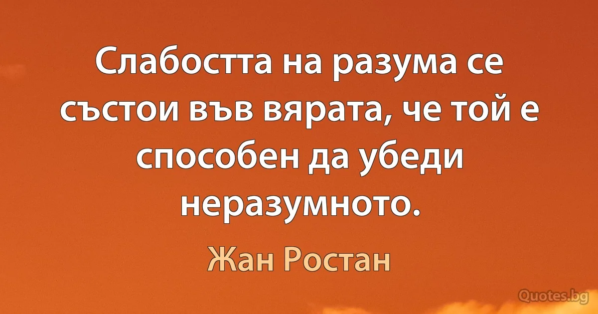 Слабостта на разума се състои във вярата, че той е способен да убеди неразумното. (Жан Ростан)