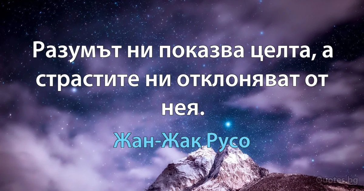 Разумът ни показва целта, а страстите ни отклоняват от нея. (Жан-Жак Русо)