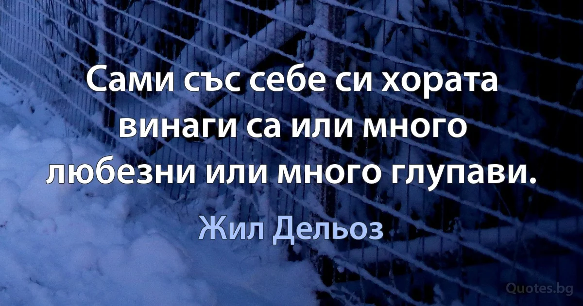 Сами със себе си хората винаги са или много любезни или много глупави. (Жил Дельоз)