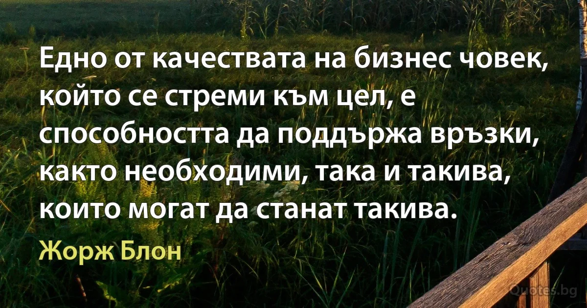 Едно от качествата на бизнес човек, който се стреми към цел, е способността да поддържа връзки, както необходими, така и такива, които могат да станат такива. (Жорж Блон)