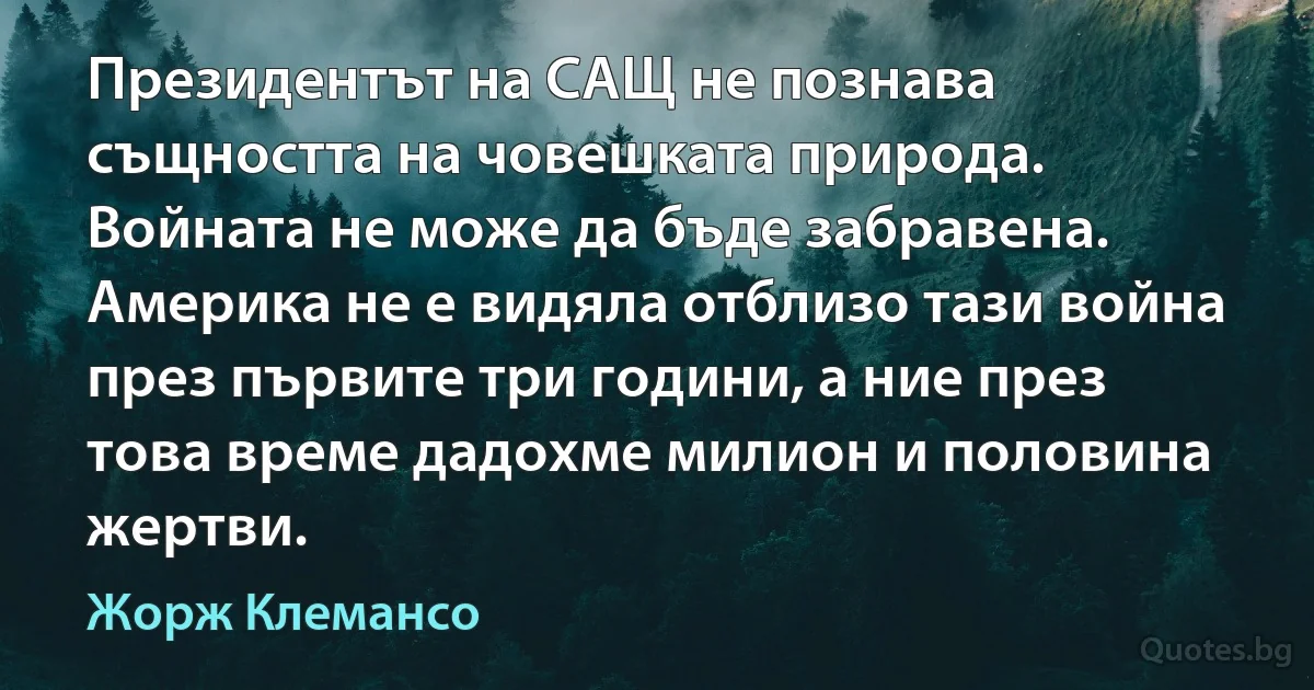 Президентът на САЩ не познава същността на човешката природа. Войната не може да бъде забравена. Америка не е видяла отблизо тази война през първите три години, а ние през това време дадохме милион и половина жертви. (Жорж Клемансо)