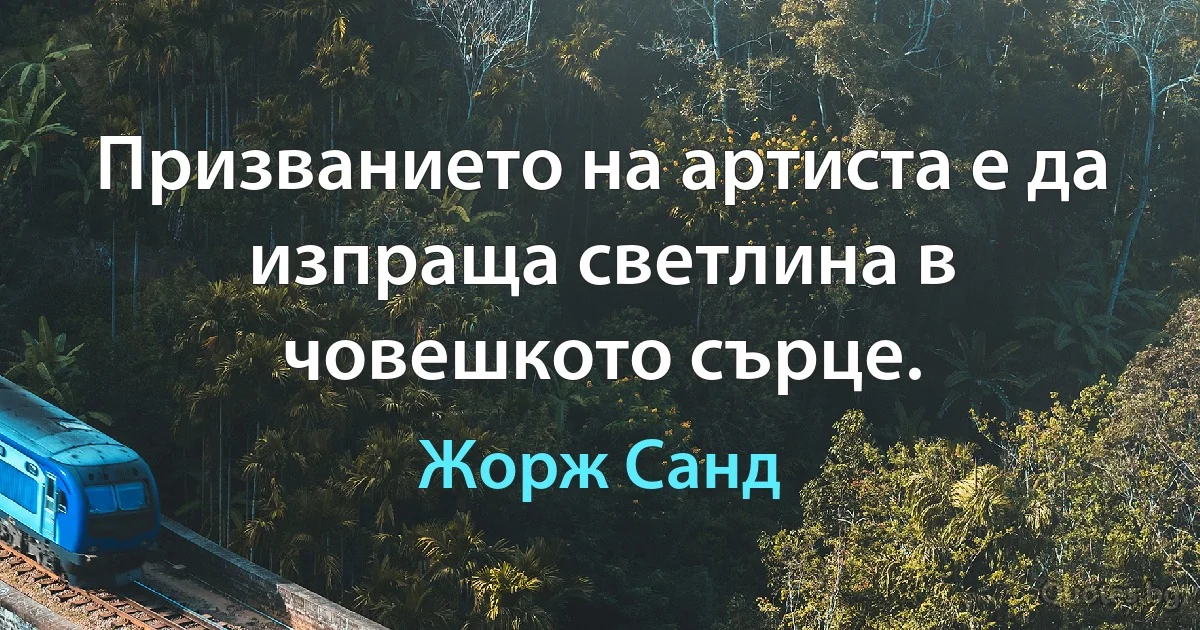 Призванието на артиста е да изпраща светлина в човешкото сърце. (Жорж Санд)