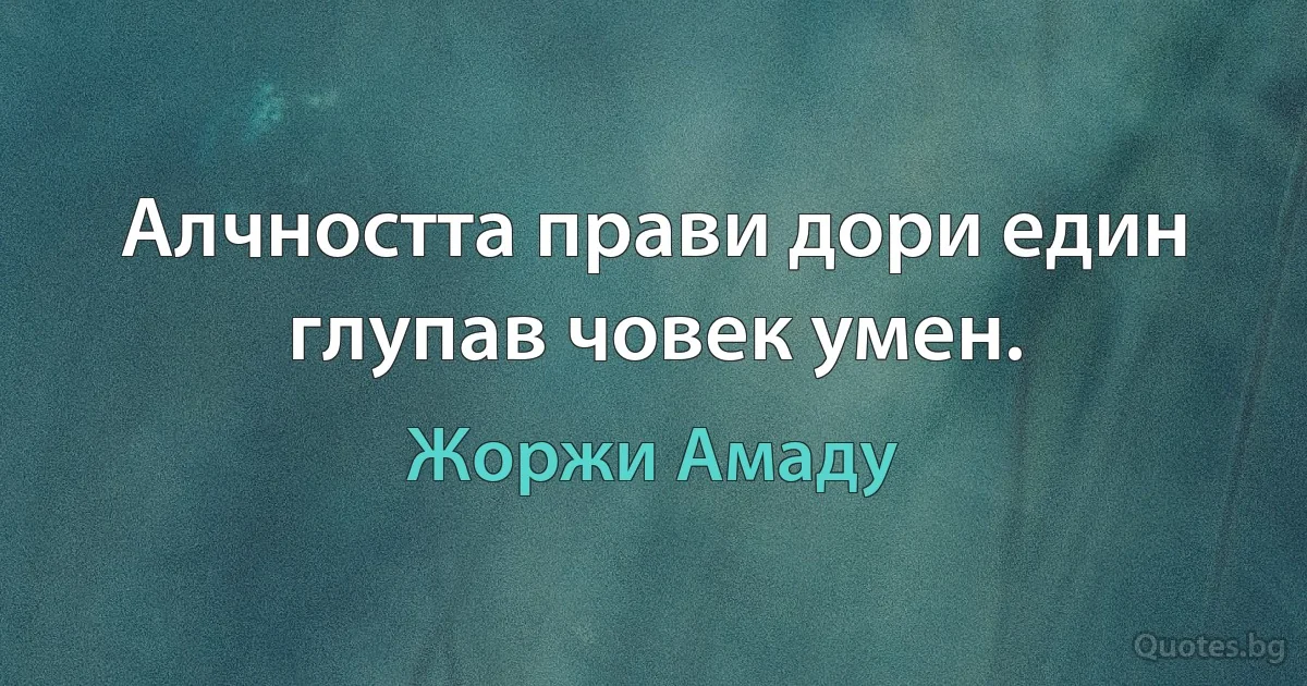 Алчността прави дори един глупав човек умен. (Жоржи Амаду)