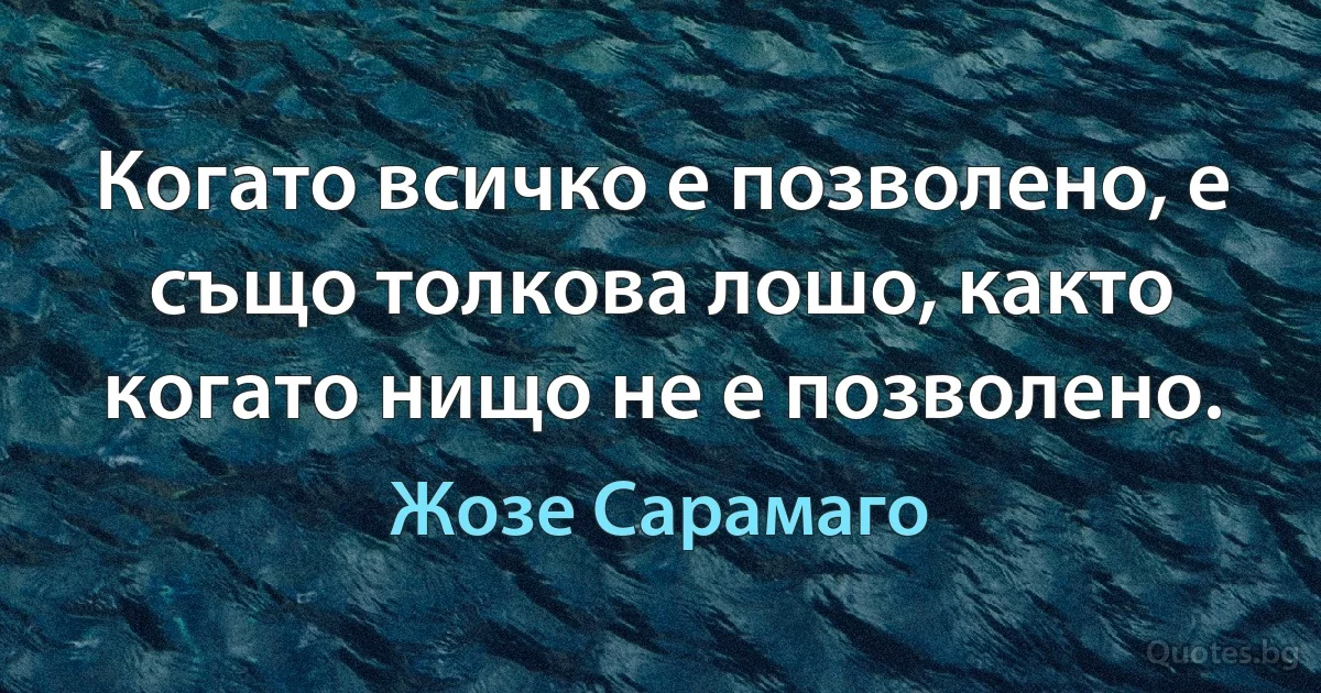 Когато всичко е позволено, е също толкова лошо, както когато нищо не е позволено. (Жозе Сарамаго)