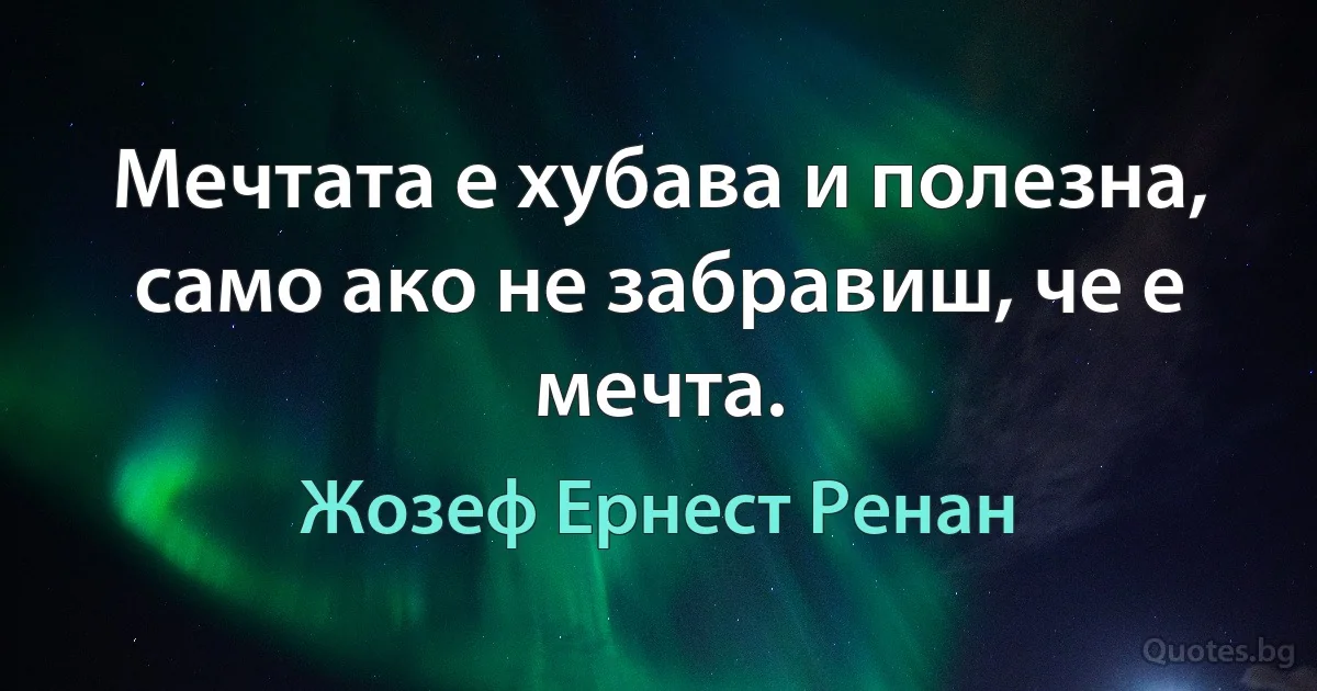 Мечтата е хубава и полезна, само ако не забравиш, че е мечта. (Жозеф Ернест Ренан)