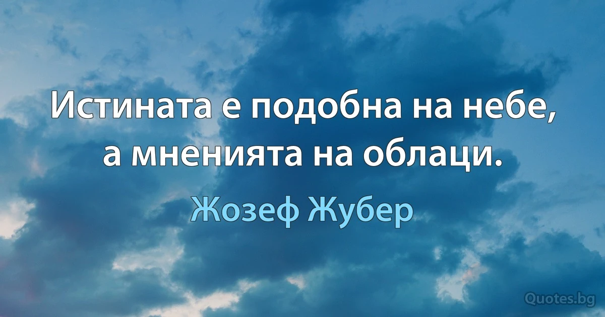 Истината е подобна на небе, а мненията на облаци. (Жозеф Жубер)