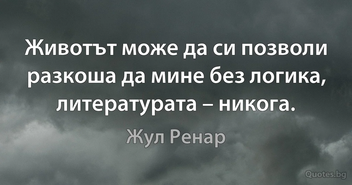 Животът може да си позволи разкоша да мине без логика, литературата – никога. (Жул Ренар)