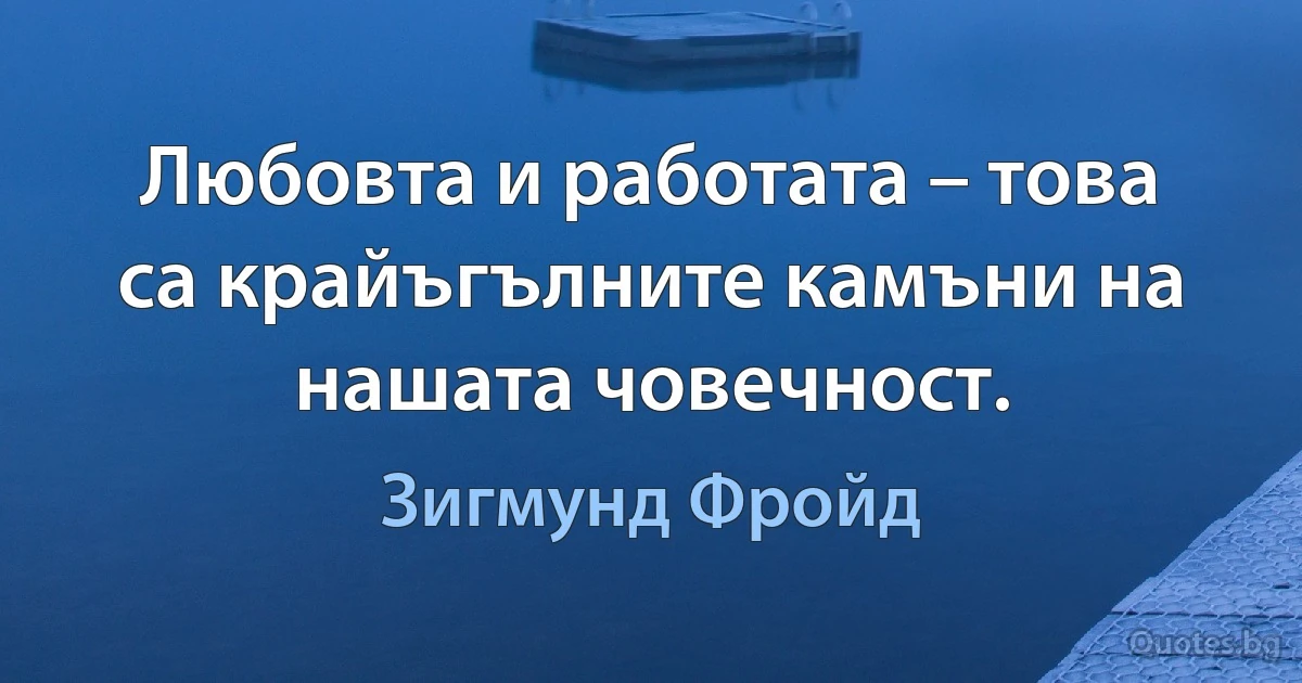 Любовта и работата – това са крайъгълните камъни на нашата човечност. (Зигмунд Фройд)