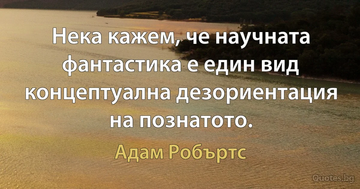 Нека кажем, че научната фантастика е един вид концептуална дезориентация на познатото. (Адам Робъртс)