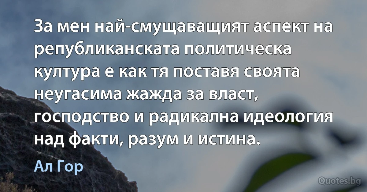 За мен най-смущаващият аспект на републиканската политическа култура е как тя поставя своята неугасима жажда за власт, господство и радикална идеология над факти, разум и истина. (Ал Гор)