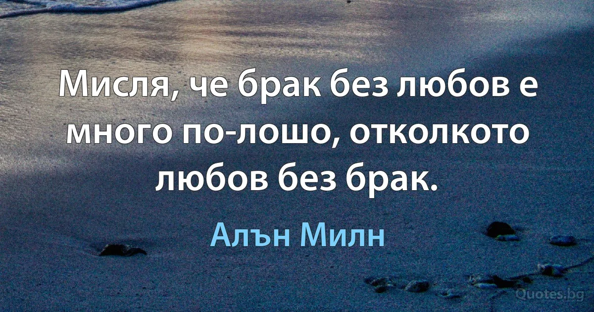 Мисля, че брак без любов е много по-лошо, отколкото любов без брак. (Алън Милн)