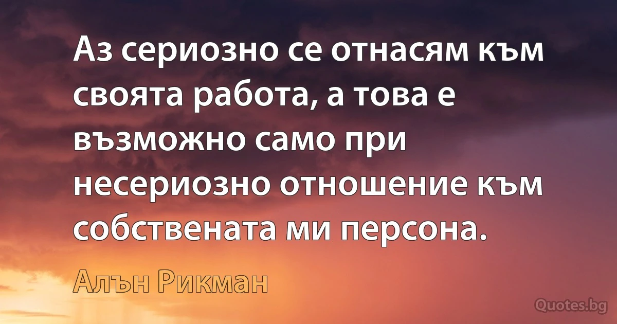 Аз сериозно се отнасям към своята работа, а това е възможно само при несериозно отношение към собствената ми персона. (Алън Рикман)