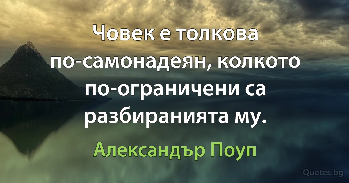 Човек е толкова по-самонадеян, колкото по-ограничени са разбиранията му. (Александър Поуп)