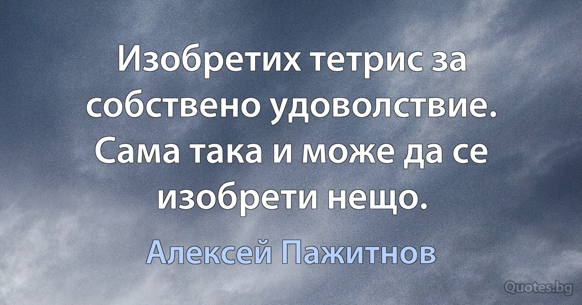 Изобретих тетрис за собствено удоволствие. Сама така и може да се изобрети нещо. (Алексей Пажитнов)