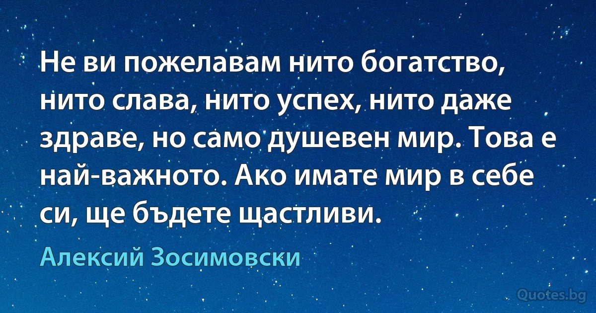 Не ви пожелавам нито богатство, нито слава, нито успех, нито даже здраве, но само душевен мир. Това е 
най-важното. Ако имате мир в себе си, ще бъдете щастливи. (Алексий Зосимовски)