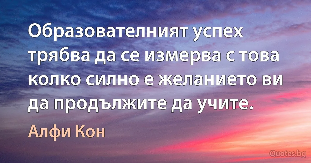 Образователният успех трябва да се измерва с това колко силно е желанието ви да продължите да учите. (Алфи Кон)