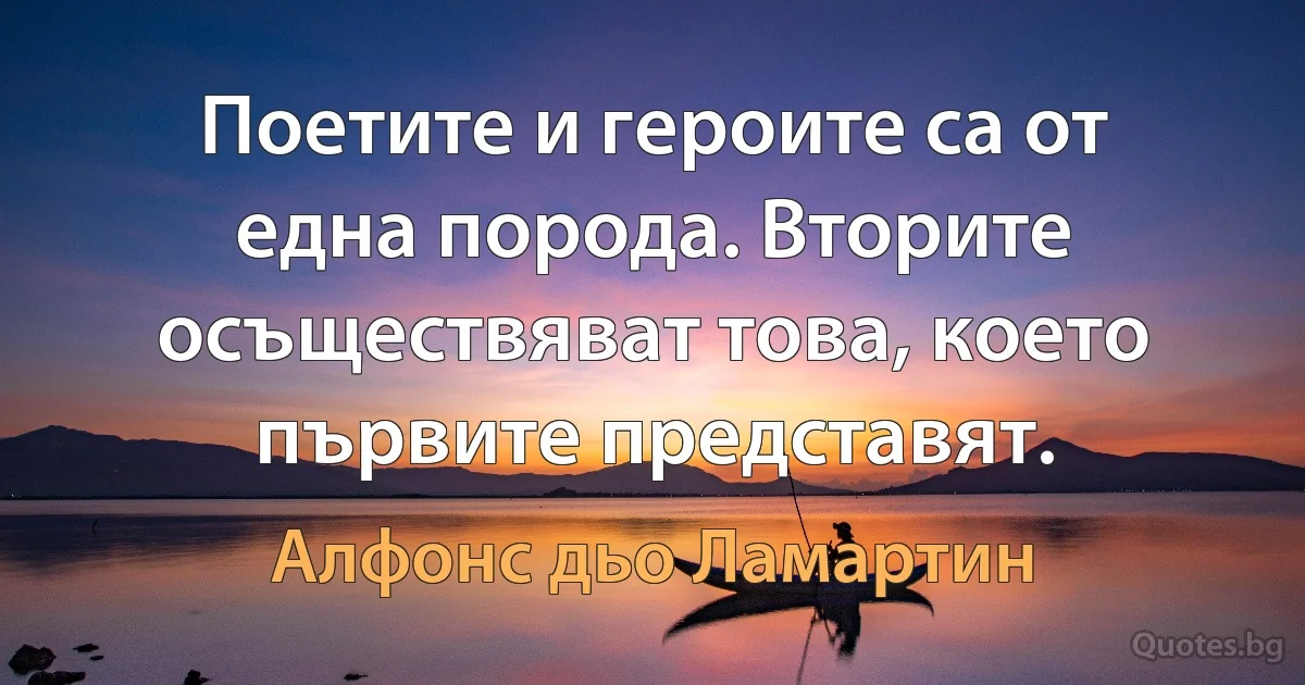 Поетите и героите са от една порода. Вторите осъществяват това, което първите представят. (Алфонс дьо Ламартин)