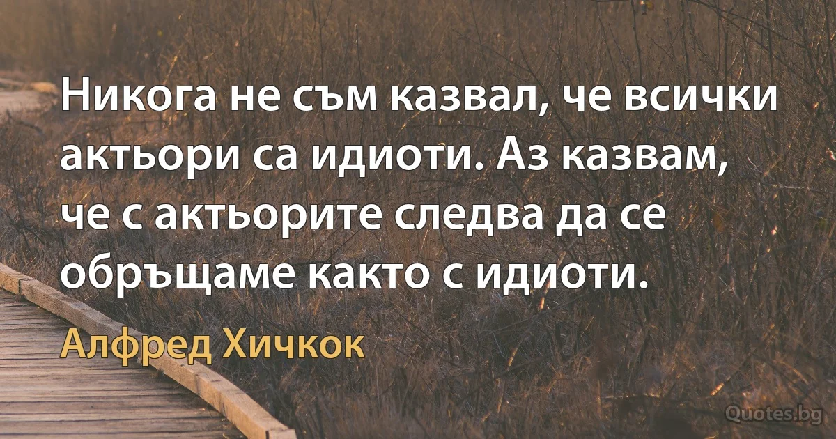 Никога не съм казвал, че всички актьори са идиоти. Аз казвам, че с актьорите следва да се обръщаме както с идиоти. (Алфред Хичкок)