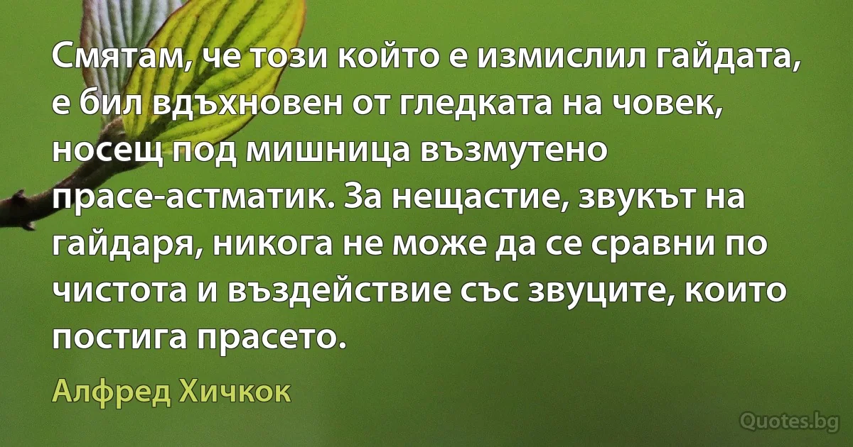 Смятам, че този който е измислил гайдата, е бил вдъхновен от гледката на човек, носещ под мишница възмутено прасе-астматик. За нещастие, звукът на гайдаря, никога не може да се сравни по чистота и въздействие със звуците, които постига прасето. (Алфред Хичкок)