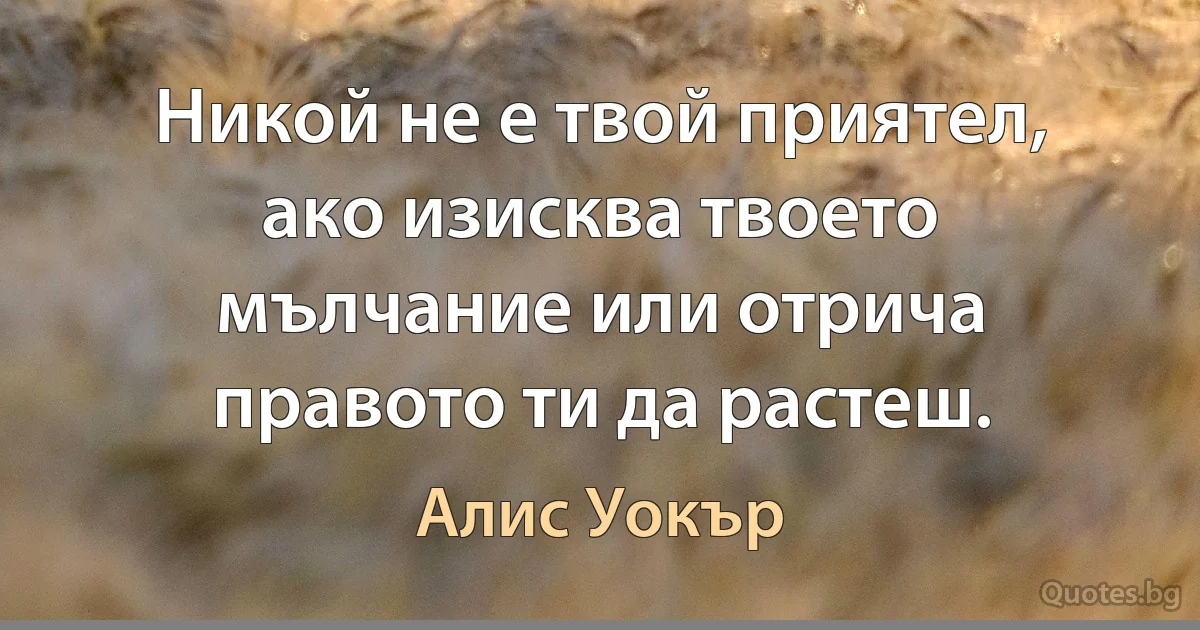 Никой не е твой приятел, ако изисква твоето мълчание или отрича правото ти да растеш. (Алис Уокър)