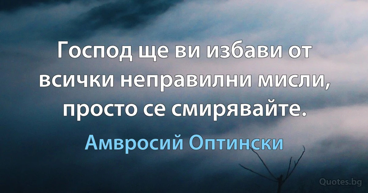 Господ ще ви избави от всички неправилни мисли, просто се смирявайте. (Амвросий Оптински)