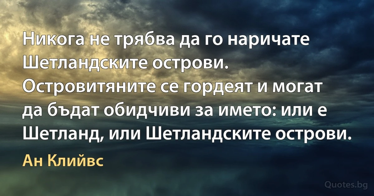 Никога не трябва да го наричате Шетландските острови. Островитяните се гордеят и могат да бъдат обидчиви за името: или е Шетланд, или Шетландските острови. (Ан Клийвс)