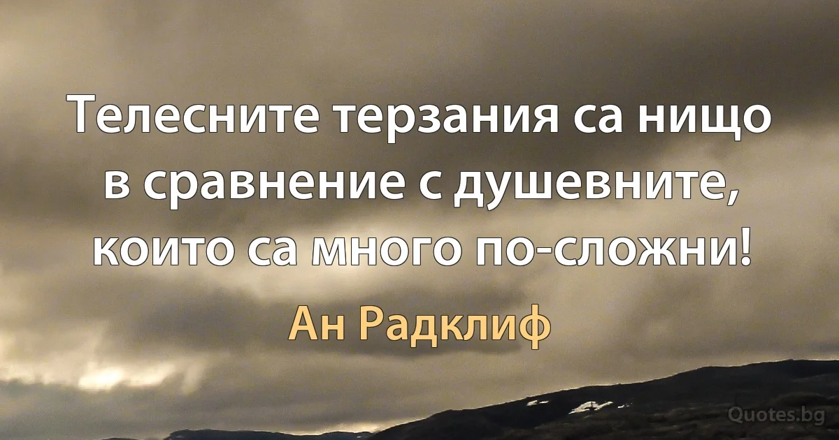 Телесните терзания са нищо в сравнение с душевните, които са много по-сложни! (Ан Радклиф)