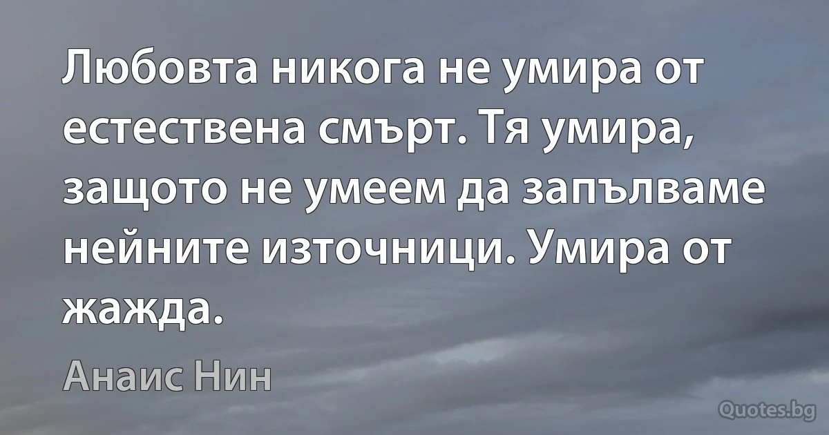 Любовта никога не умира от естествена смърт. Тя умира, защото не умеем да запълваме нейните източници. Умира от жажда. (Анаис Нин)