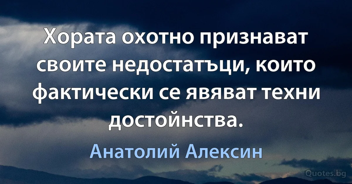 Хората охотно признават своите недостатъци, които фактически се явяват техни достойнства. (Анатолий Алексин)