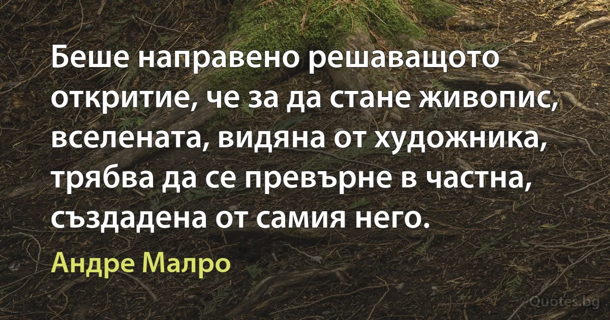 Беше направено решаващото откритие, че за да стане живопис, вселената, видяна от художника, трябва да се превърне в частна, създадена от самия него. (Андре Малро)