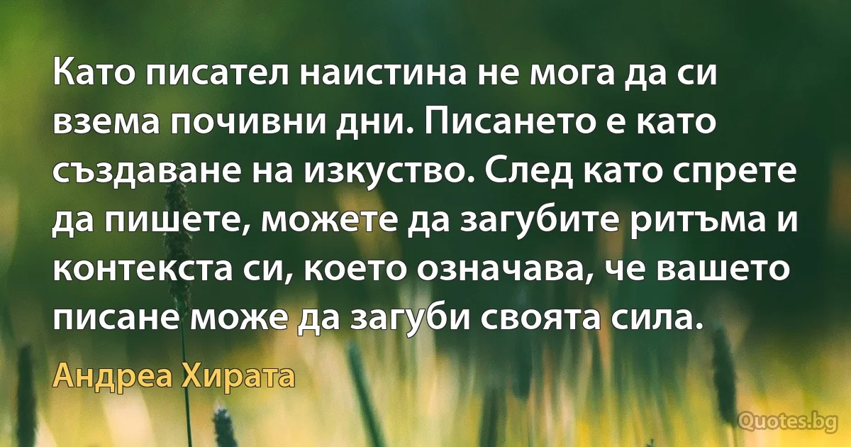 Като писател наистина не мога да си взема почивни дни. Писането е като създаване на изкуство. След като спрете да пишете, можете да загубите ритъма и контекста си, което означава, че вашето писане може да загуби своята сила. (Андреа Хирата)