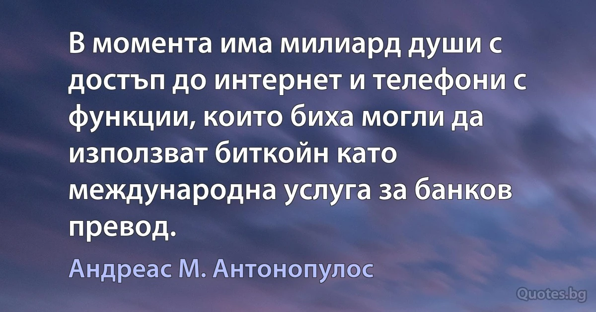 В момента има милиард души с достъп до интернет и телефони с функции, които биха могли да използват биткойн като международна услуга за банков превод. (Андреас М. Антонопулос)