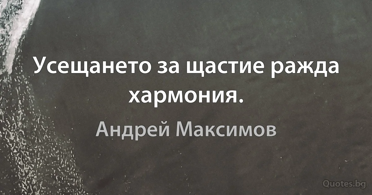 Усещането за щастие ражда хармония. (Андрей Максимов)