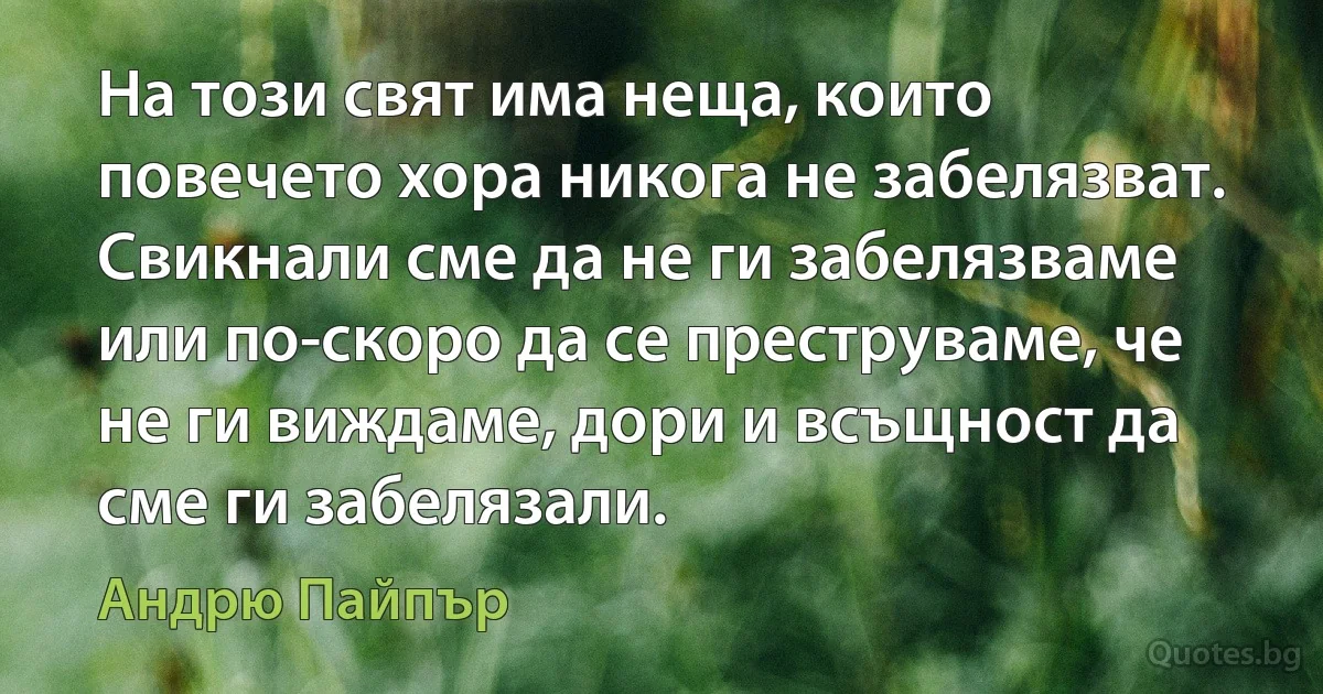 На този свят има неща, които повечето хора никога не забелязват. Свикнали сме да не ги забелязваме или по-скоро да се преструваме, че не ги виждаме, дори и всъщност да сме ги забелязали. (Андрю Пайпър)