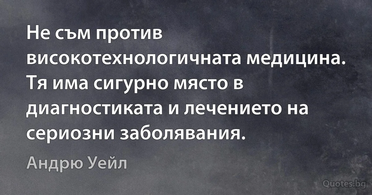 Не съм против високотехнологичната медицина. Тя има сигурно място в диагностиката и лечението на сериозни заболявания. (Андрю Уейл)