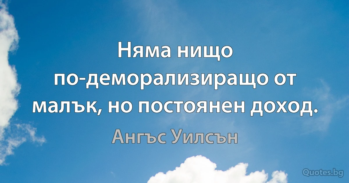 Няма нищо по-деморализиращо от малък, но постоянен доход. (Ангъс Уилсън)