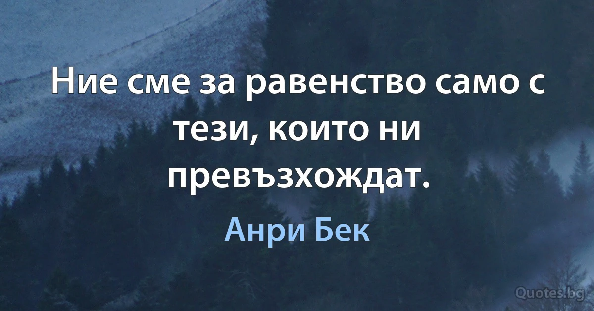 Ние сме за равенство само с тези, които ни превъзхождат. (Анри Бек)