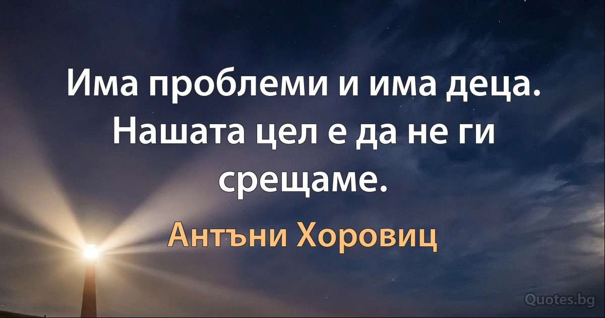 Има проблеми и има деца. Нашата цел е да не ги срещаме. (Антъни Хоровиц)