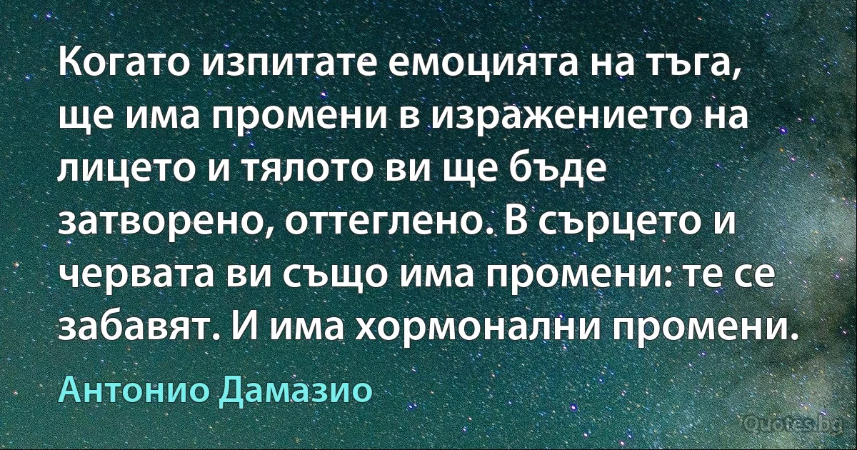 Когато изпитате емоцията на тъга, ще има промени в изражението на лицето и тялото ви ще бъде затворено, оттеглено. В сърцето и червата ви също има промени: те се забавят. И има хормонални промени. (Антонио Дамазио)