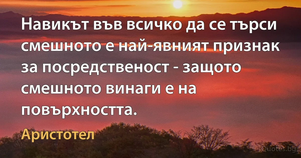 Навикът във всичко да се търси смешното е най-явният признак за посредственост - защото смешното винаги е на повърхността. (Аристотел)