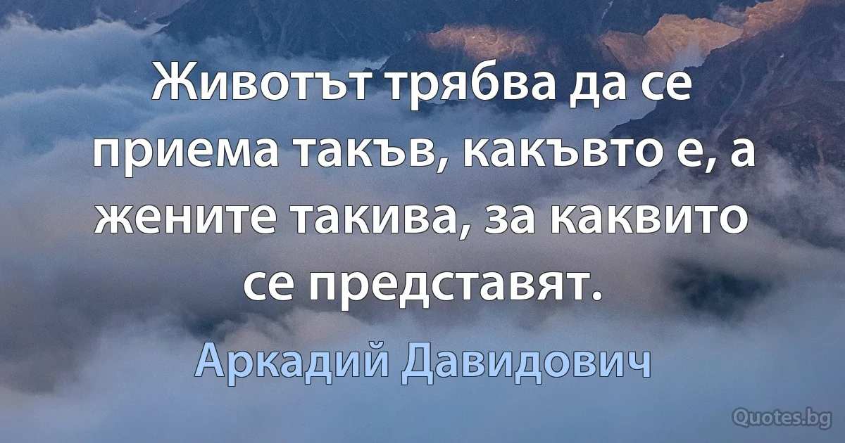 Животът трябва да се приема такъв, какъвто е, а жените такива, за каквито се представят. (Аркадий Давидович)