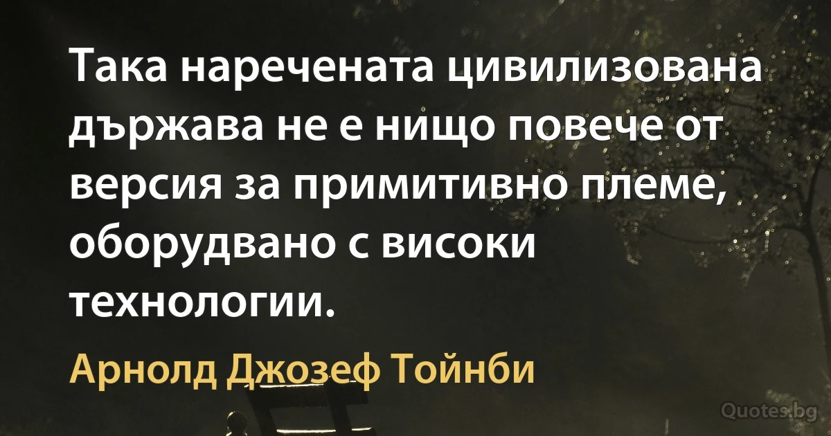 Така наречената цивилизована държава не е нищо повече от версия за примитивно племе, оборудвано с високи технологии. (Арнолд Джозеф Тойнби)