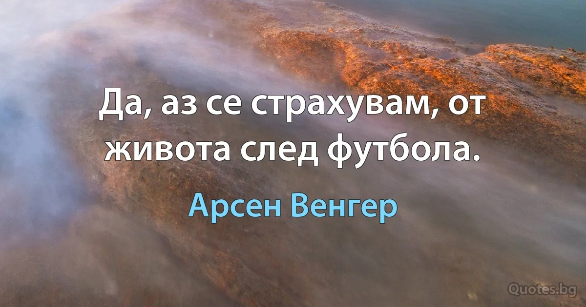 Да, аз се страхувам, от живота след футбола. (Арсен Венгер)