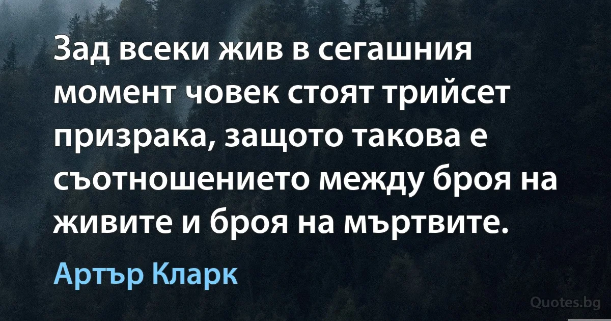 Зад всеки жив в сегашния момент човек стоят трийсет призрака, защото такова е съотношението между броя на живите и броя на мъртвите. (Артър Кларк)