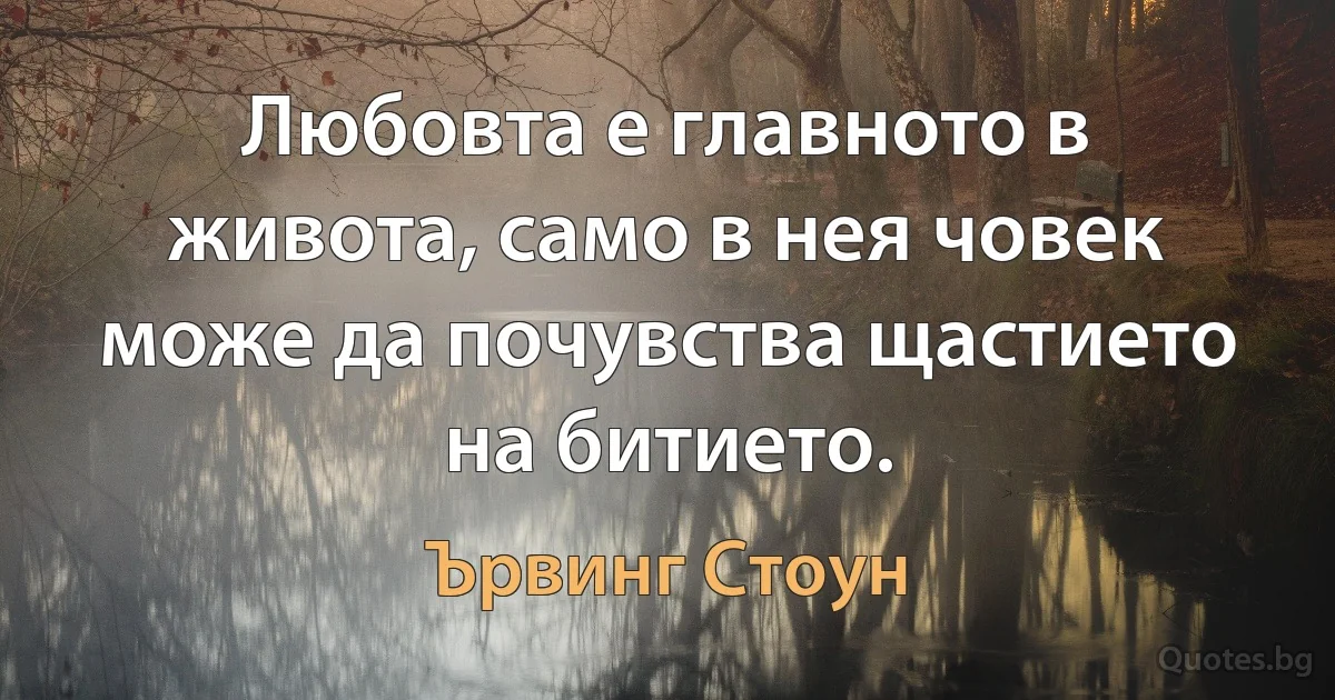 Любовта е главното в живота, само в нея човек може да почувства щастието на битието. (Ървинг Стоун)