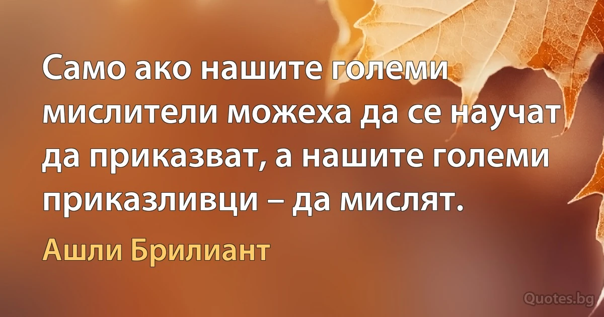 Само ако нашите големи мислители можеха да се научат да приказват, а нашите големи приказливци – да мислят. (Ашли Брилиант)