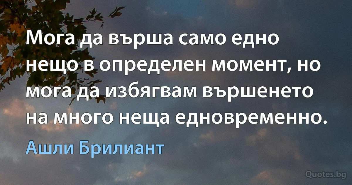 Мога да върша само едно нещо в определен момент, но мога да избягвам вършенето на много неща едновременно. (Ашли Брилиант)