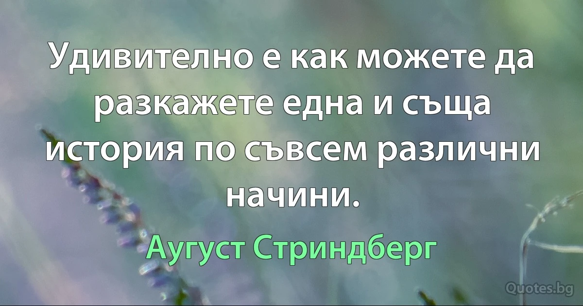 Удивително е как можете да разкажете една и съща история по съвсем различни начини. (Аугуст Стриндберг)